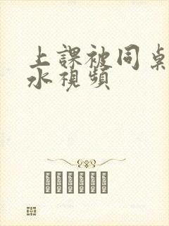 上课被同桌摸出水视频