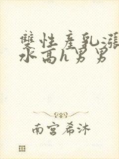 双性产乳涨奶喷水高h男男