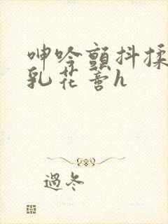 呻吟颤抖揉捏娇乳花蒂h