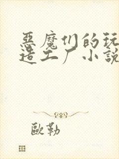 恶魔们的玩具改造工厂小说