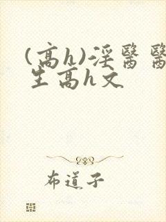 (高h)淫医医生高h文