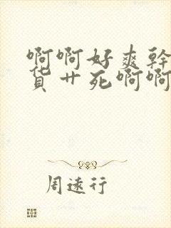 啊啊好爽干死骚货艹死啊啊好爽高h小说