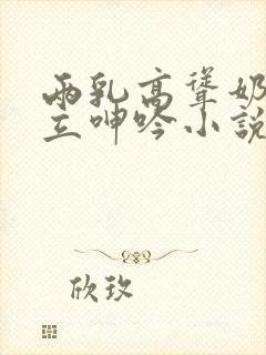 两乳高耸奶头挺立呻吟小说