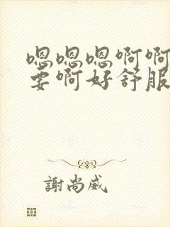 嗯嗯嗯啊啊啊不要啊好舒服