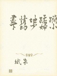 尽情地蹂躏着胯下的少妇小说封面