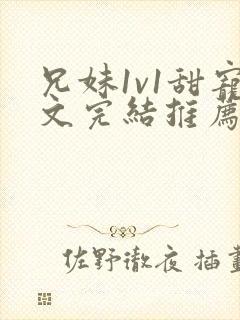 兄妹1v1甜宠文完结推荐完结