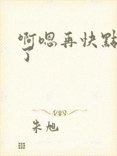 啊嗯再快点太深了