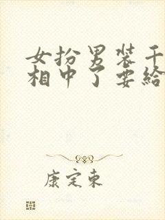 女扮男装千岁爷相中了要给我封妃