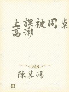 上课被同桌舔到高潮