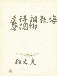 虐待调教侮辱折磨捆绑