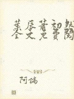 叶辰萧初然最新全文免费阅读无弹窗