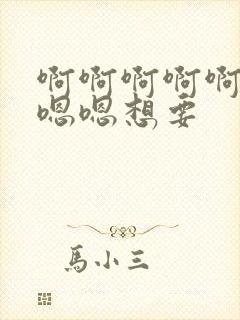 啊啊啊啊啊啊嗯嗯嗯想要