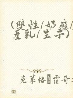 (双性/奶瘾/产乳/生子)男子