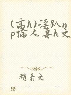 (高h)淫趴np伦人妻h文封面