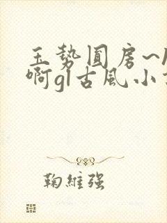 玉势圆房~h嗯啊gl古风小说