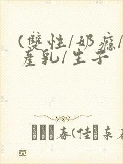(双性/奶瘾/产乳/生子