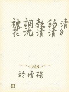 被调教的清纯校花沈清清》