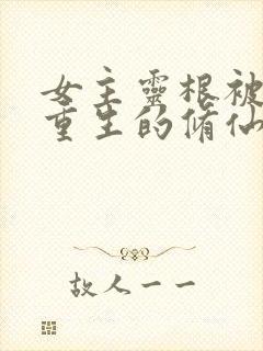 女主灵根被挖的重生的修仙文