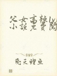 父女高辣1v1小说免费阅读