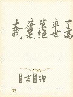 大唐草率了原来我是绝世高人笔趣阁