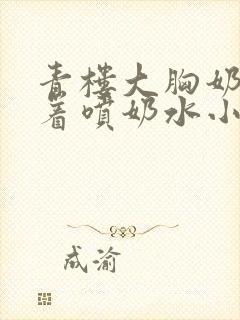 青楼大胸奶头晃着喷奶水小说