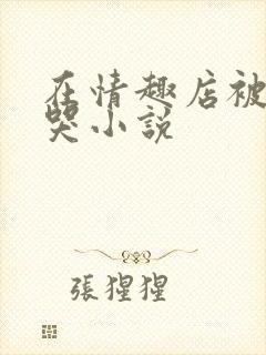 在情趣店被调教哭小说