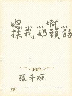 嗯……啊……别揉我奶头的视频