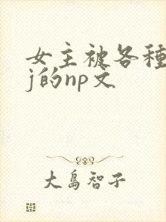 女主被各种人qj的np文