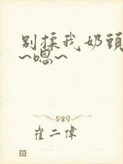 别揉我奶头~啊~嗯~