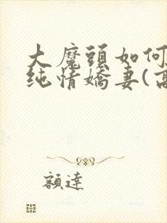 大魔头如何调教纯情娇妻(高h 甜宠1v1)