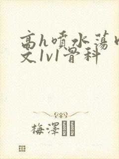 高h喷水荡肉爽文1v1骨科