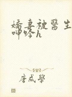 娇妻被医生玩得呻吟h