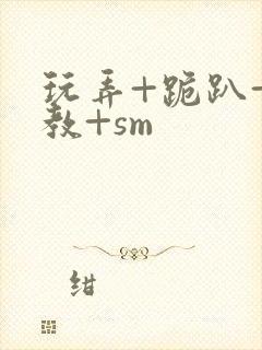 玩弄+跪趴+调教+sm