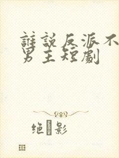 谁说反派不能当男主短剧