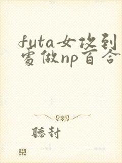 futa女攻到处做np百合