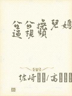 公公操儿媳妇的逼视频