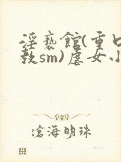 淫亵馆(重口调教sm)虐女小说