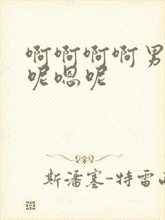 啊啊啊啊男男嗯呢嗯呢