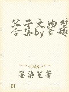 父子文肉双男主合集by笔趣阁全文