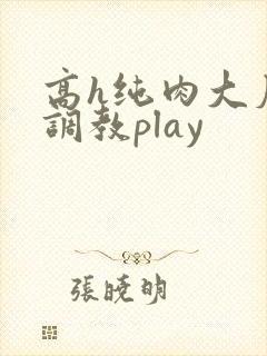 高h纯肉大尺度调教play