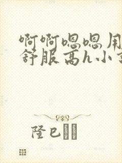 啊啊嗯嗯用力好舒服高h小说男女