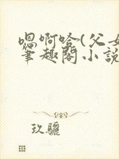 嗯啊哈(父女)笔趣阁小说免费阅读封面