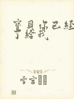 宝贝你已经长大了给我