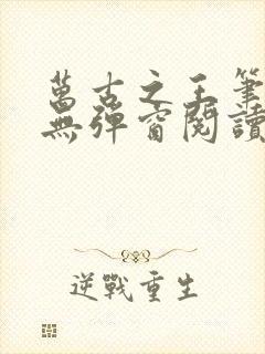 万古之王笔趣阁无弹窗阅读