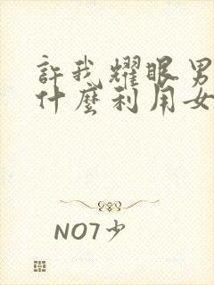 许我耀眼男主为什么利用女主