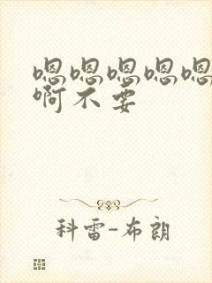 嗯嗯嗯嗯嗯啊啊啊不要