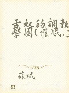 舌奴的调教催淫学园(催眠,主奴,重