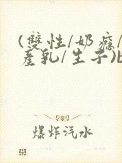 (双性/奶瘾/产乳/生子)bl