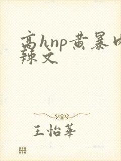 高hnp黄暴肉辣文