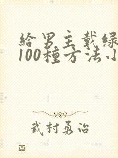 给男主戴绿帽的100种方法小说